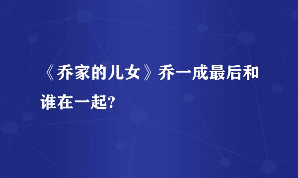 《乔家的儿女》乔一成最后和谁在一起?