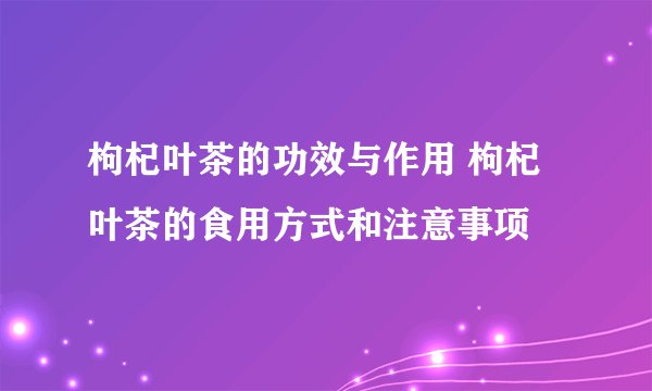 枸杞叶茶的功效与作用 枸杞叶茶的食用方式和注意事项