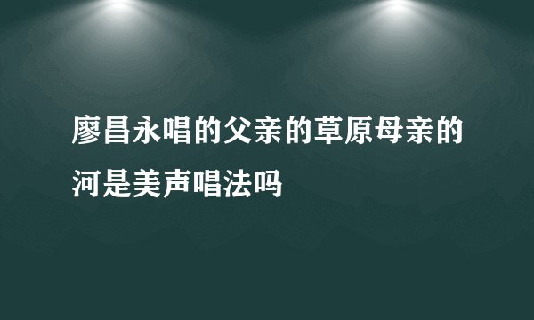 廖昌永唱的父亲的草原母亲的河是美声唱法吗