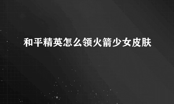 和平精英怎么领火箭少女皮肤
