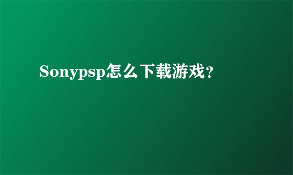 Sonypsp怎么下载游戏?