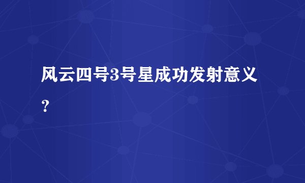 风云四号3号星成功发射意义？