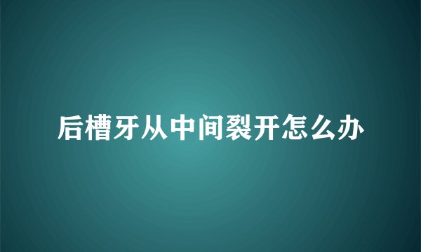后槽牙从中间裂开怎么办