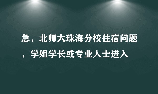 急,北师大珠海分校住宿问题,学姐学长或专业人士进入