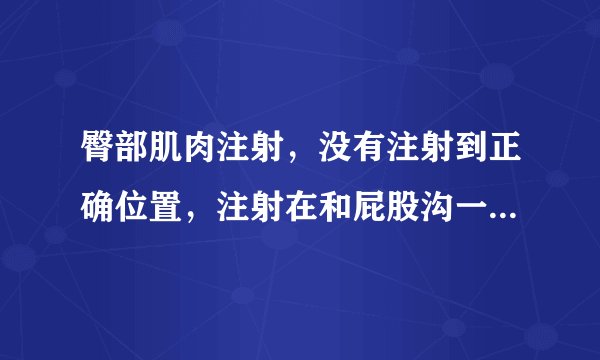 臀部肌肉注射，没有注射到正确位置，注射在和屁股沟一...