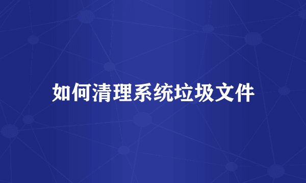 如何清理系统垃圾文件
