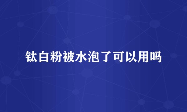 钛白粉被水泡了可以用吗