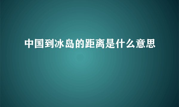 中国到冰岛的距离是什么意思