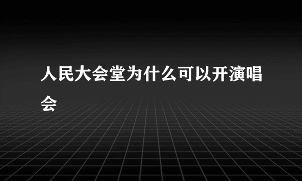 人民大会堂为什么可以开演唱会