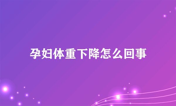 孕妇体重下降怎么回事