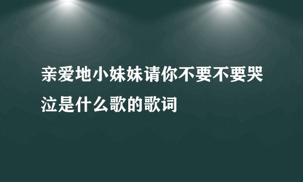 亲爱地小妹妹请你不要不要哭泣是什么歌的歌词