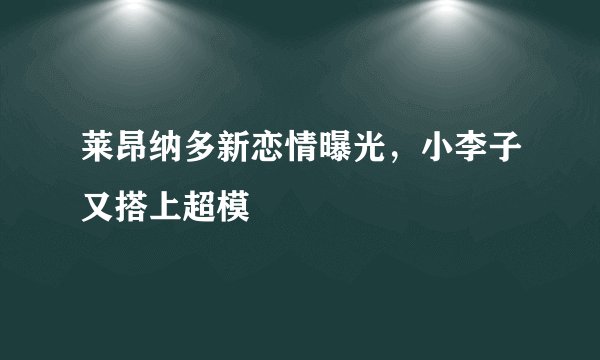 莱昂纳多新恋情曝光,小李子又搭上超模