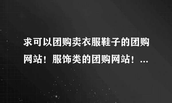 求可以团购卖衣服鞋子的团购网站!服饰类的团购网站!尽可能全面!追加分谢谢!
