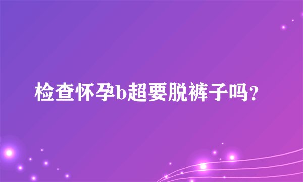 检查怀孕b超要脱裤子吗？