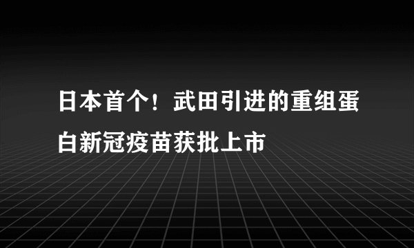 日本首个！武田引进的重组蛋白新冠疫苗获批上市