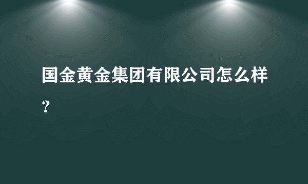 国金黄金集团有限公司怎么样?