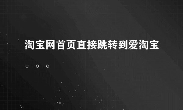 淘宝网首页直接跳转到爱淘宝。。。