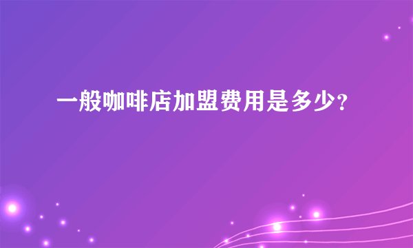 一般咖啡店加盟费用是多少？