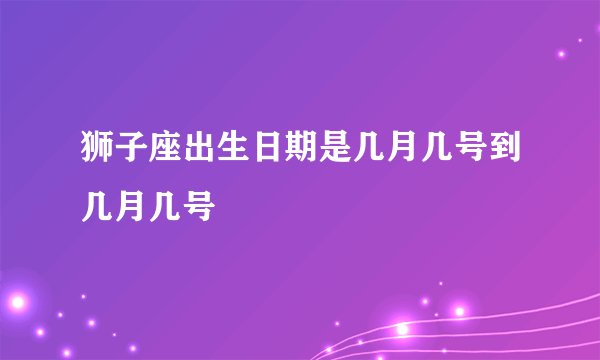 狮子座出生日期是几月几号到几月几号
