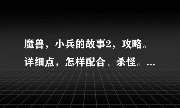 魔兽,小兵的故事2,攻略。详细点,怎样配合、杀怪。好的加分?
