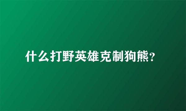 什么打野英雄克制狗熊？