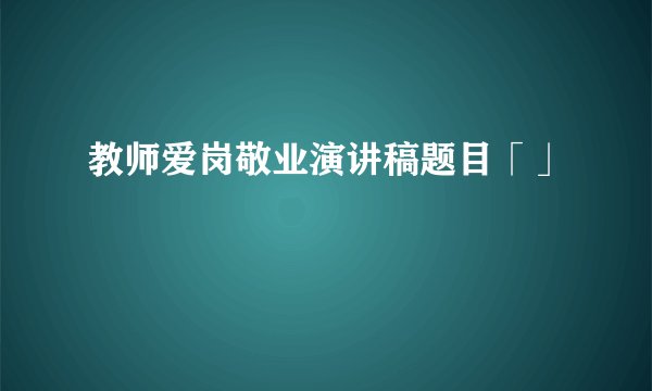 教师爱岗敬业演讲稿题目「」