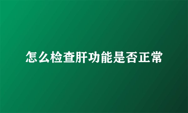 怎么检查肝功能是否正常