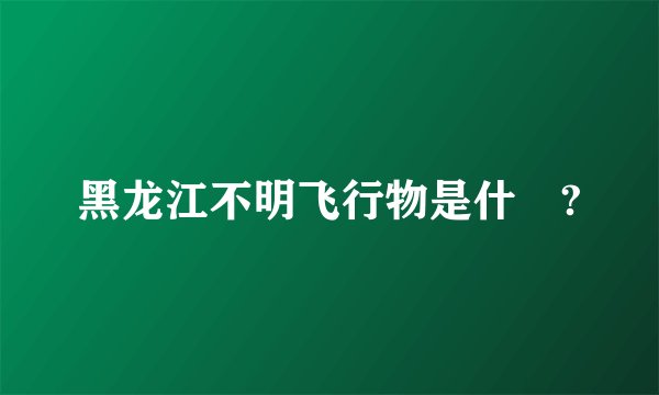 黑龙江不明飞行物是什麼?