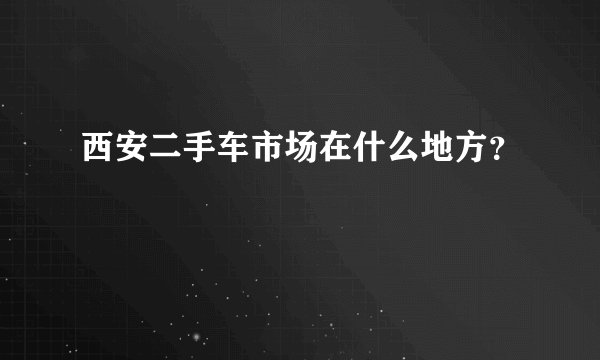 西安二手车市场在什么地方？