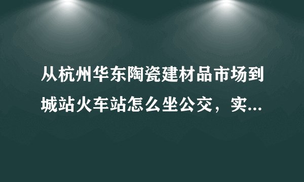 从杭州华东陶瓷建材品市场到城站火车站怎么坐公交，实在早上的4点左右。因为是早上6点的火车。