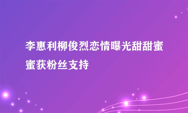 李惠利柳俊烈恋情曝光甜甜蜜蜜获粉丝支持
