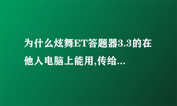 为什么炫舞ET答题器3.3的在他人电脑上能用,传给我就不能用了呢??都正常就是不自动答题,!!!