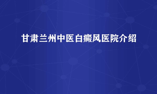 甘肃兰州中医白癜风医院介绍