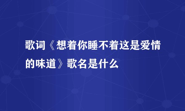 歌词《想着你睡不着这是爱情的味道》歌名是什么