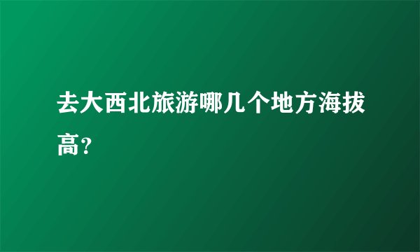 去大西北旅游哪几个地方海拔高？