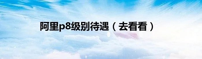 阿里p8级别待遇（去看看）