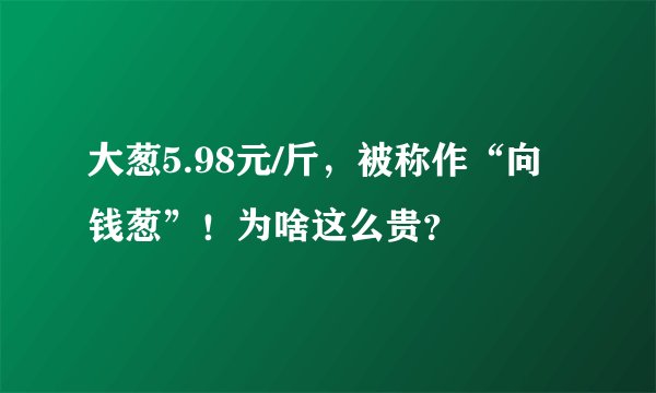 大葱5.98元/斤,被称作“向钱葱”!为啥这么贵?