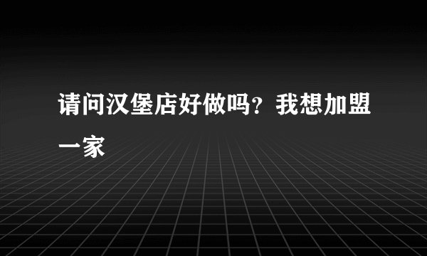 请问汉堡店好做吗？我想加盟一家