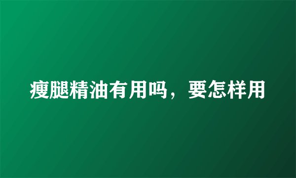 瘦腿精油有用吗，要怎样用