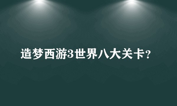 造梦西游3世界八大关卡？