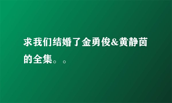 求我们结婚了金勇俊&黄静茵的全集。。