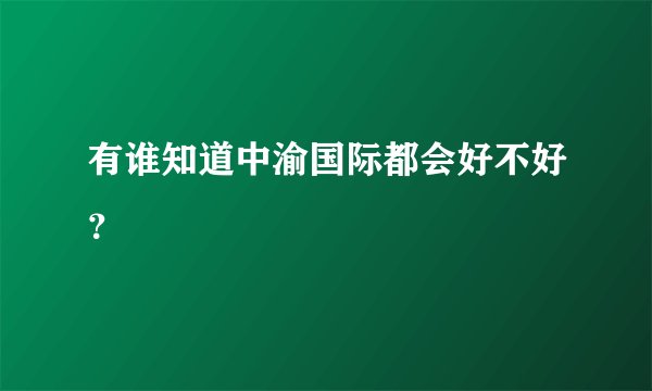 有谁知道中渝国际都会好不好？