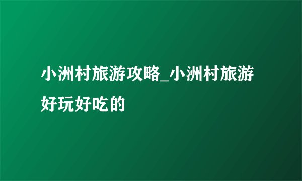 小洲村旅游攻略_小洲村旅游好玩好吃的