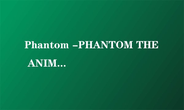 Phantom -PHANTOM THE ANIMATION是什么