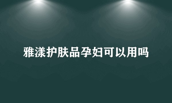 雅漾护肤品孕妇可以用吗