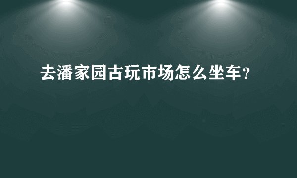 去潘家园古玩市场怎么坐车？