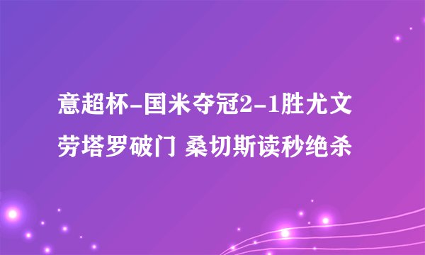 意超杯-国米夺冠2-1胜尤文 劳塔罗破门 桑切斯读秒绝杀