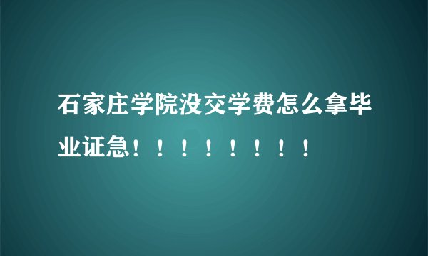 石家庄学院没交学费怎么拿毕业证急！！！！！！！！