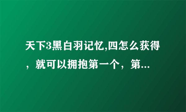 天下3黑白羽记忆,四怎么获得，就可以拥抱第一个，第二个NPC拥抱了也没有问号了