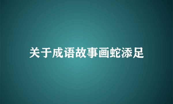 关于成语故事画蛇添足